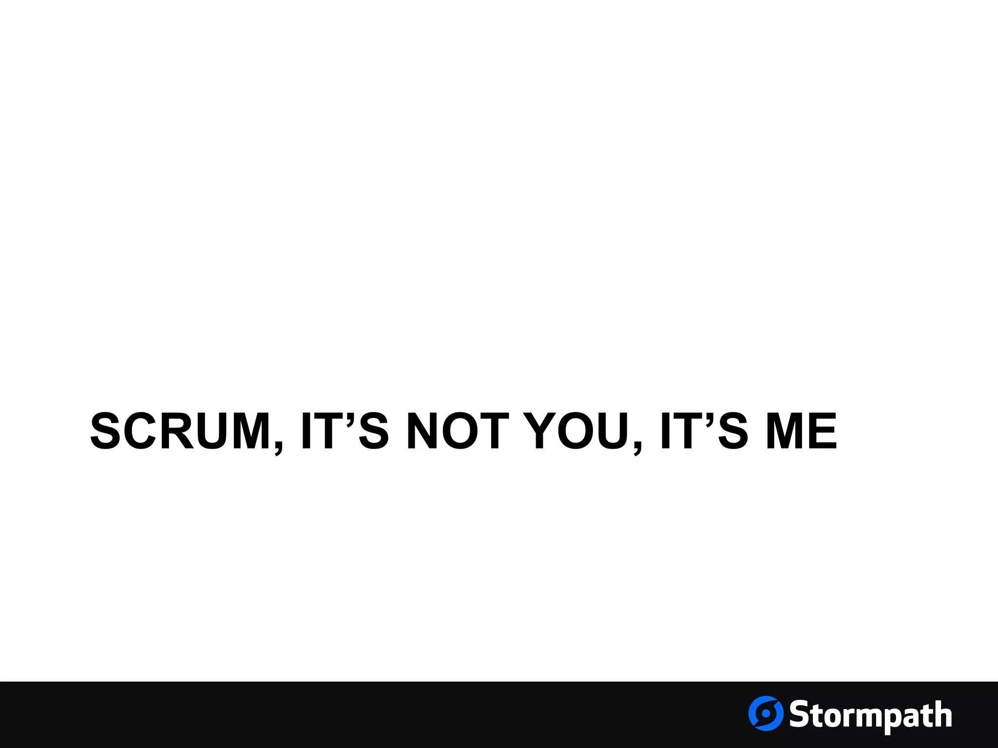 SCRUM, IT’S NOT YOU, IT’S ME
 