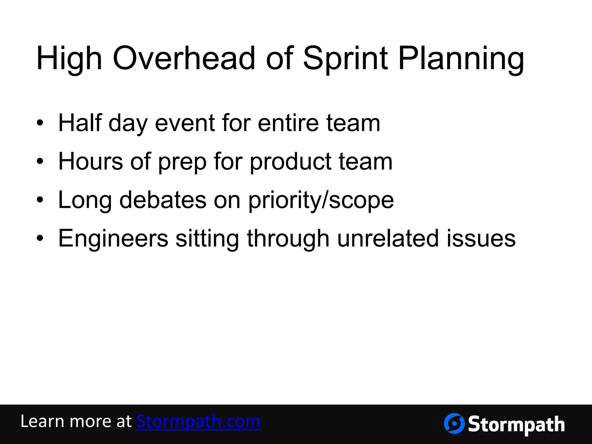 High Overhead of Sprint Planning
• Half day event for entire team
• Hours of prep for product team
• Long debates on priority/scope
• Engineers sitting through unrelated issues
Learn more at Stormpath.com
 