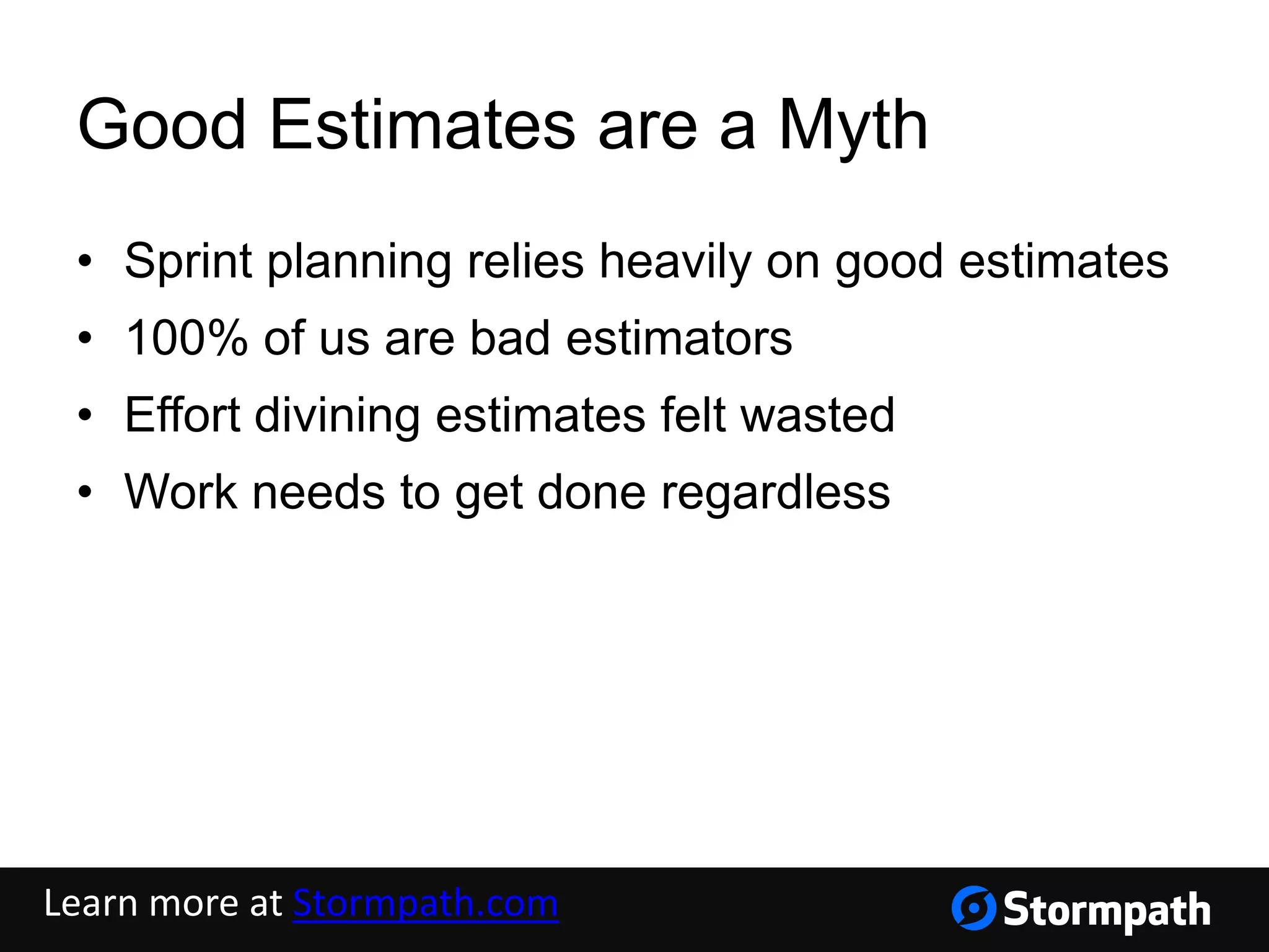 Good Estimates are a Myth
• Sprint planning relies heavily on good estimates
• 100% of us are bad estimators
• Effort divining estimates felt wasted
• Work needs to get done regardless
Learn more at Stormpath.com
 