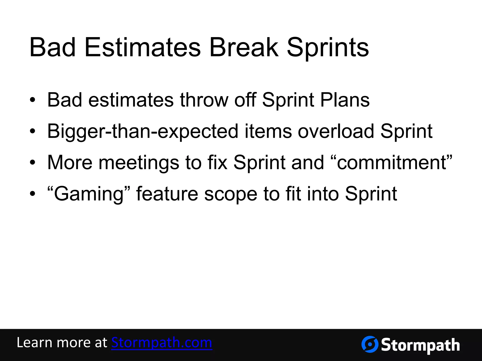 Bad Estimates Break Sprints
• Bad estimates throw off Sprint Plans
• Bigger-than-expected items overload Sprint
• More meetings to fix Sprint and “commitment”
• “Gaming” feature scope to fit into Sprint
Learn more at Stormpath.com
 