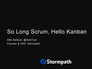 So Long Scrum, Hello Kanban
Alex Salazar, @SalaTzar
Founder & CEO, Stormpath
 
