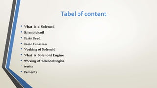 Tabel of content
• What is a Solenoid
• Solenoid coil
• Parts Used
• Basic Function
• Working of Solenoid
• What is Solenoid Engine
• Working of Solenoid Engine
• Merits
• Demerits
 