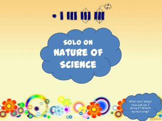 SOLO on
Nature of
 Science


            What am I doing?
             How well am I
            doing it? What’s
             my next step?
 