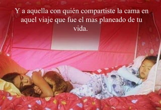 Y a aquella con quién compartiste la cama en aquel viaje que fue el mas planeado de tu vida. 