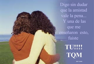 Digo sin dudar que la amistad vale la pena...  Y una de las que me enseñaron  esto, fuiste   TU!!!! TQM 2007 GMSB 