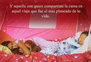 Y aquella con quien compartiste la cama en aquel viaje que fue el mas planeado de tu vida. 