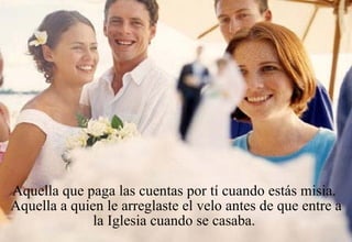 Aquella que paga las cuentas por tí cuando estás misia.  Aquella a quien le arreglaste el velo antes de que entre a la Iglesia cuando se casaba.  