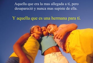 Aquella que era la mas allegada a tí, pero desapareció y nunca mas supiste de ella.  Y aquella que es una hermana para tí. 