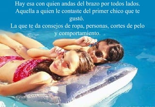 Hay esa con quien andas del brazo por todos lados. Aquella a quien le contaste del primer chico que te gustó.  La que te da consejos de ropa, personas, cortes de pelo y comportamiento. 