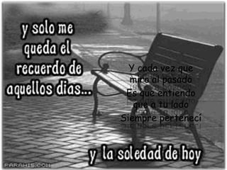 Y cada vez que miro al pasadoEs que entiendo que a tu ladoSiempre pertenecí
