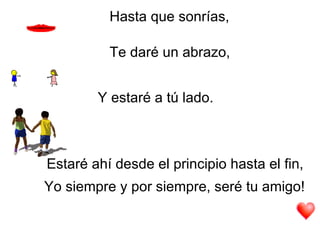 Hasta que sonrías,   Te daré un abrazo,   Y estaré a tú lado.   Estaré ahí desde el principio hasta el fin,   Yo siempre y por siempre, seré tu amigo!   