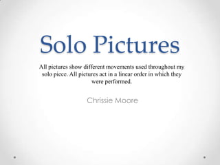 Solo Pictures
All pictures show different movements used throughout my
 solo piece. All pictures act in a linear order in which they
                      were performed.


                    Chrissie Moore
 
