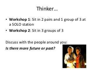 Thinker…
• Workshop 1: Sit in 2 pairs and 1 group of 3 at
  a SOLO station
• Workshop 2: Sit in 3 groups of 3

Discuss with the people around you:
Is there more future or past?
 