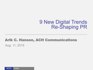 ACH
9 New Digital Trends
Re-Shaping PR
Arik C. Hanson, ACH Communications
Aug. 11, 2015
FPRA
 