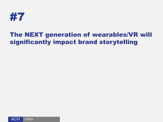 ACHACH
#7
The NEXT generation of wearables/VR will
significantly impact brand storytelling
FPRA
 