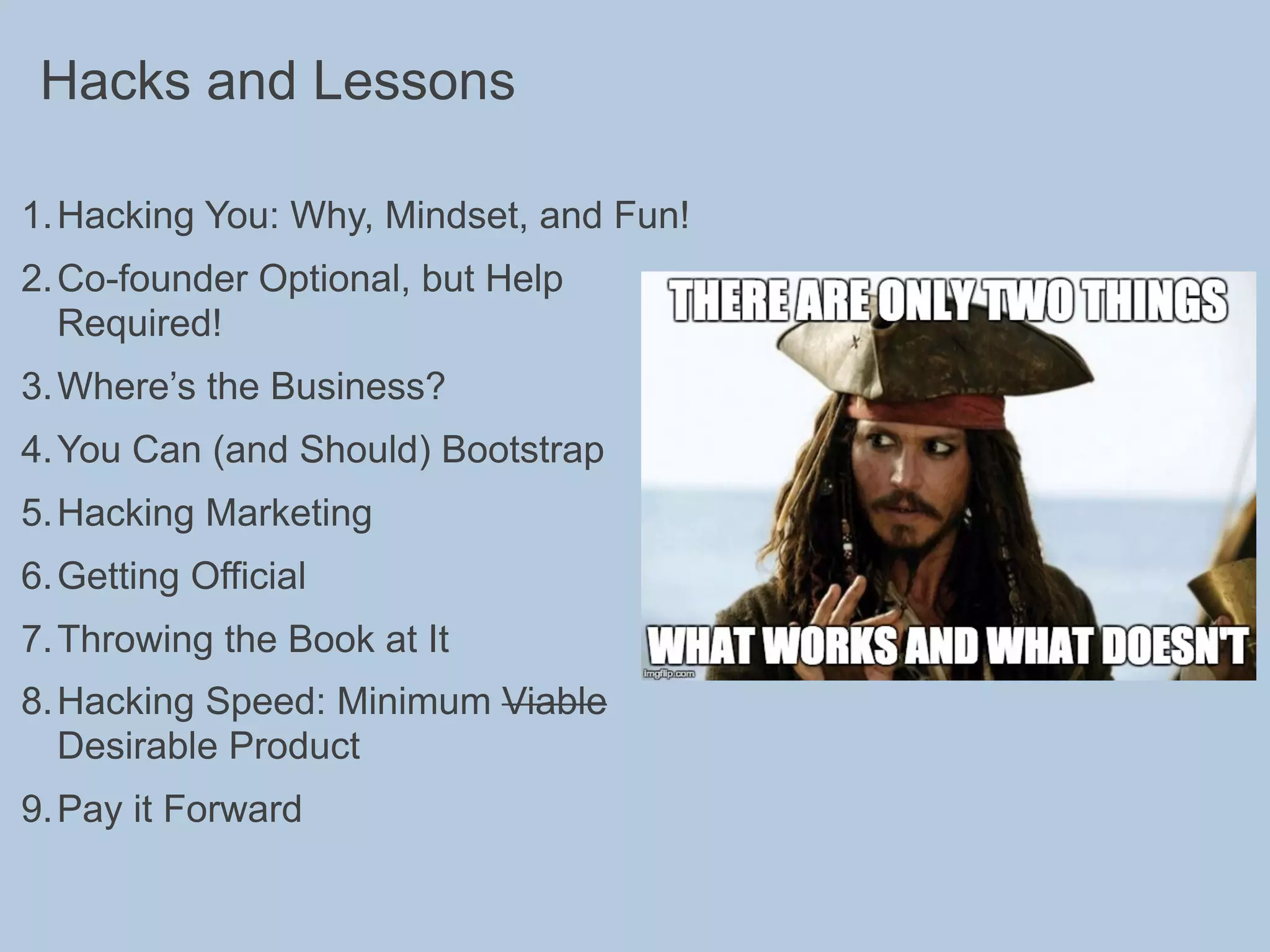 Hacks and Lessons
1.Hacking You: Why, Mindset, and Fun!
2.Co-founder Optional, but Help
Required!
3.Where’s the Business?
4.You Can (and Should) Bootstrap
5.Hacking Marketing
6.Getting Official
7.Throwing the Book at It
8.Hacking Speed: Minimum Viable
Desirable Product
9.Pay it Forward
 