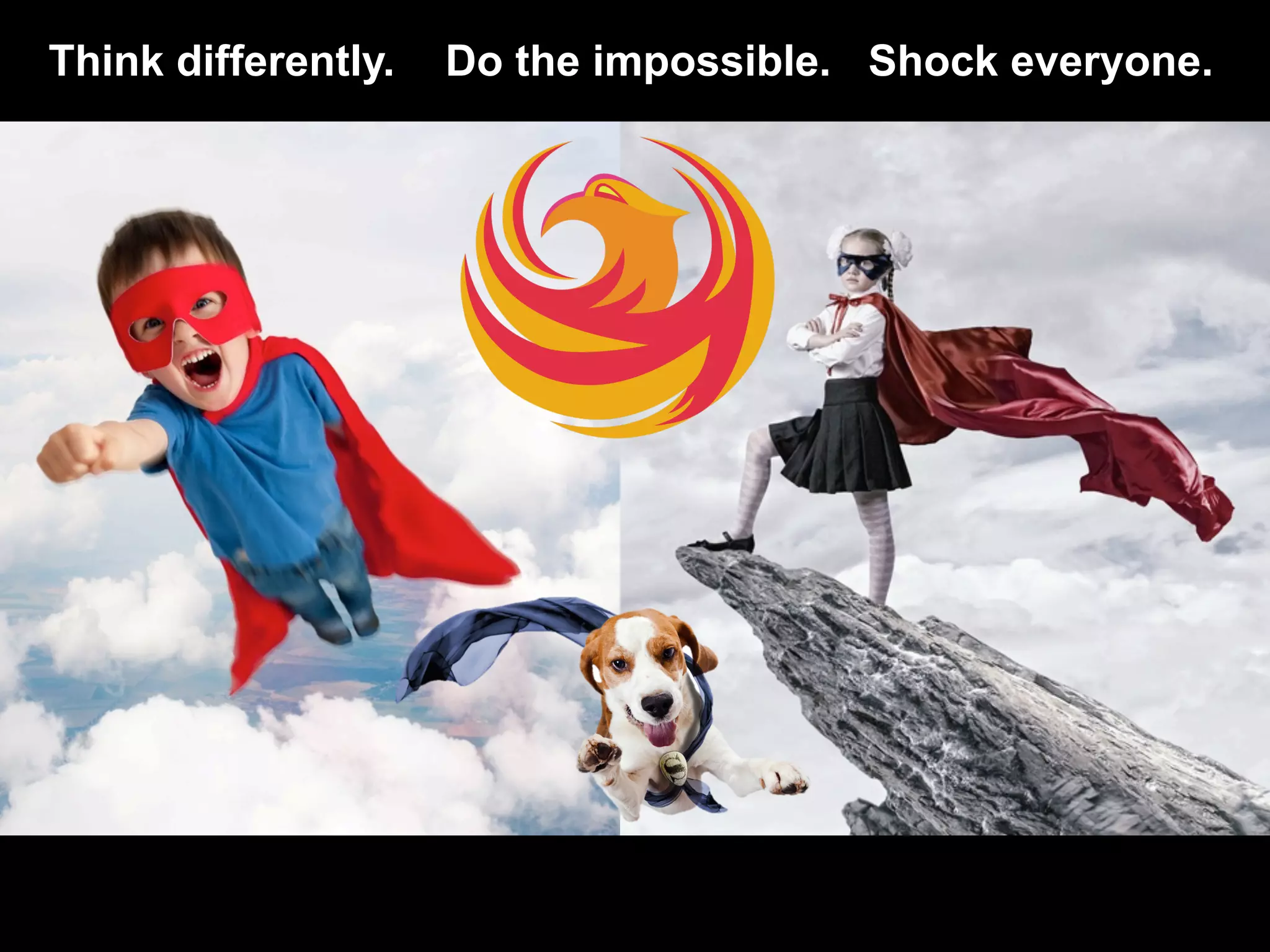 Think differently. Shock everyone.Do the impossible.
 