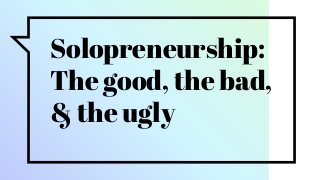 Solopreneurship:
The good, the bad,
& the ugly
 