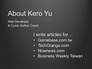 About Kero Yu
Web Developer
& Comic Author Coach


                I write articles for…
                •   Gamebase.com.tw
                •   TechOrange.com
                •   Nownews.com
                •   Business Weekly Taiwan
 