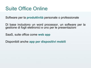 Suite Office Online
Software per la produttività personale o professionale
Di base includono un word processor, un software per la
gestione di fogli elettronici e uno per le presentazioni
SaaS, suite office come web app
Disponibili anche app per dispositivi mobili
 