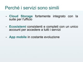 Perché i servizi sono simili
- Cloud Storage fortemente integrato con la
suite per l'ufficio
- Ecosistemi consistenti e completi con un unico
account per accedere a tutti i servizi
- App mobile in costante evoluzione
 