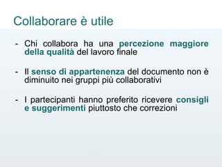 - Chi collabora ha una percezione maggiore
della qualità del lavoro finale
- Il senso di appartenenza del documento non è
diminuito nei gruppi più collaborativi
- I partecipanti hanno preferito ricevere consigli
e suggerimenti piuttosto che correzioni
Collaborare è utile
 
