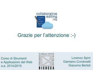 Corso di Strumenti
e Applicazioni del Web
a.a. 2014/2015
Lorenzo Spini
Damiano Condorelli
Giacomo Bertoli
Grazie per l’attenzione :-)
Lorenzo Spini
Damiano Condorelli
Giacomo Bertoli
Corso di Strumenti
e Applicazioni del Web
a.a. 2014/2015
 