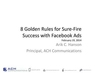 8 Golden Rules for Sure-Fire
Success with Facebook Ads
February 19, 2014

Arik C. Hanson
Principal, ACH Communications

 