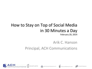How to Stay on Top of Social Media
in 30 Minutes a Day

February 20, 2014

Arik C. Hanson
Principal, ACH Communications

 
