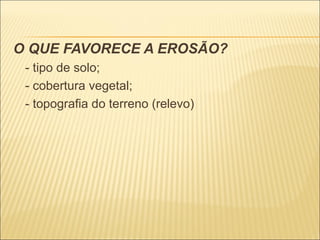 O QUE FAVORECE A EROSÃO?
- tipo de solo;
- cobertura vegetal;
- topografia do terreno (relevo)

 