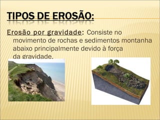Erosão por gravidade : Consiste no
movimento de rochas e sedimentos montanha
abaixo principalmente devido à força
da gravidade.

 