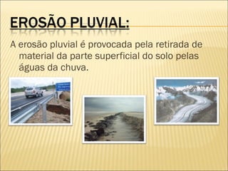 A erosão pluvial é provocada pela retirada de
material da parte superficial do solo pelas
águas da chuva. 

 