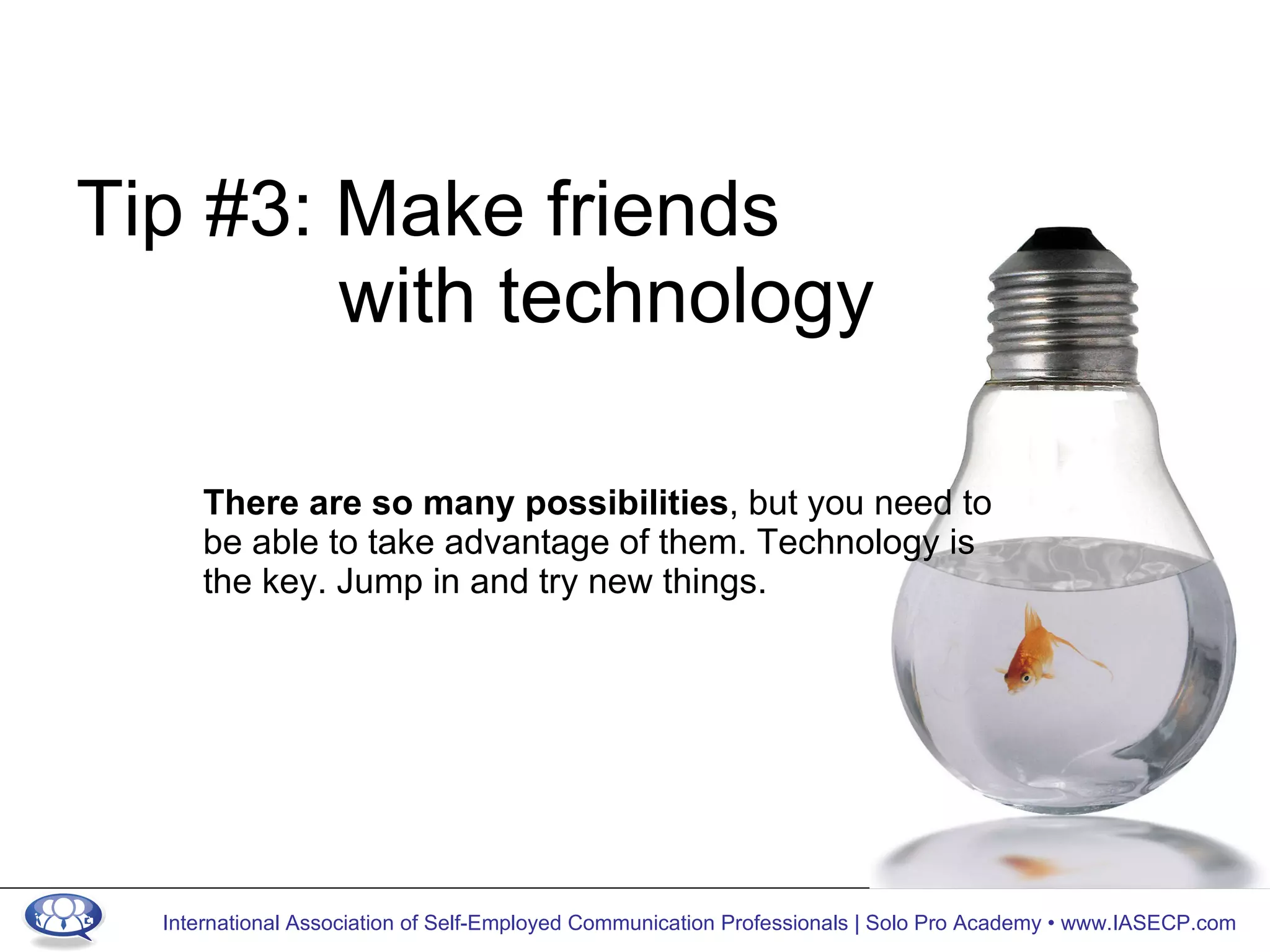 Tip #3: Make friends  with technology There are so many possibilities , but you need to be able to take advantage of them. Technology is the key. Jump in and try new things. 