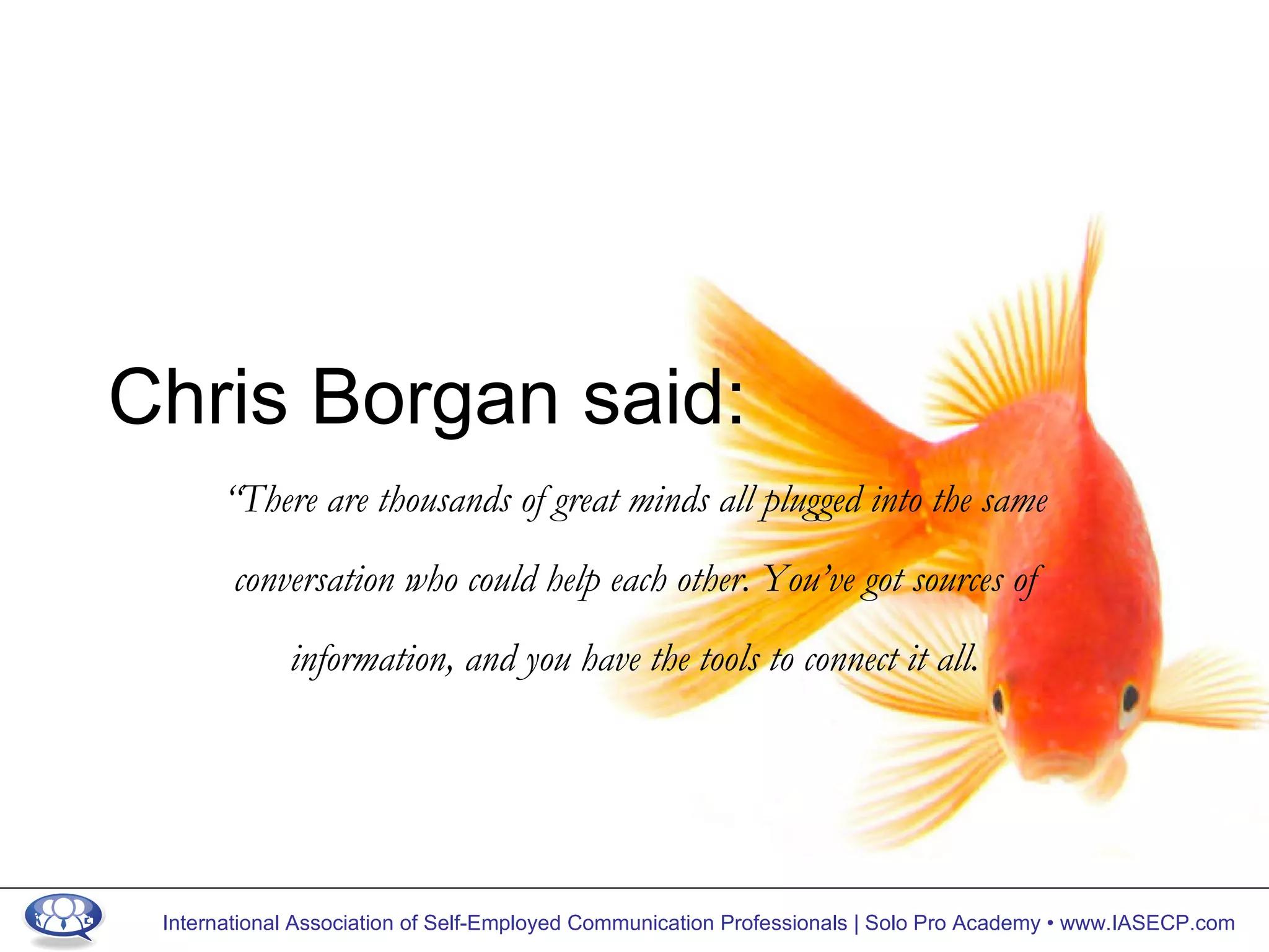 Chris Borgan said: “ There are thousands of great minds all plugged into the same conversation who could help each other. You’ve got sources of information, and you have the tools to connect it all. 