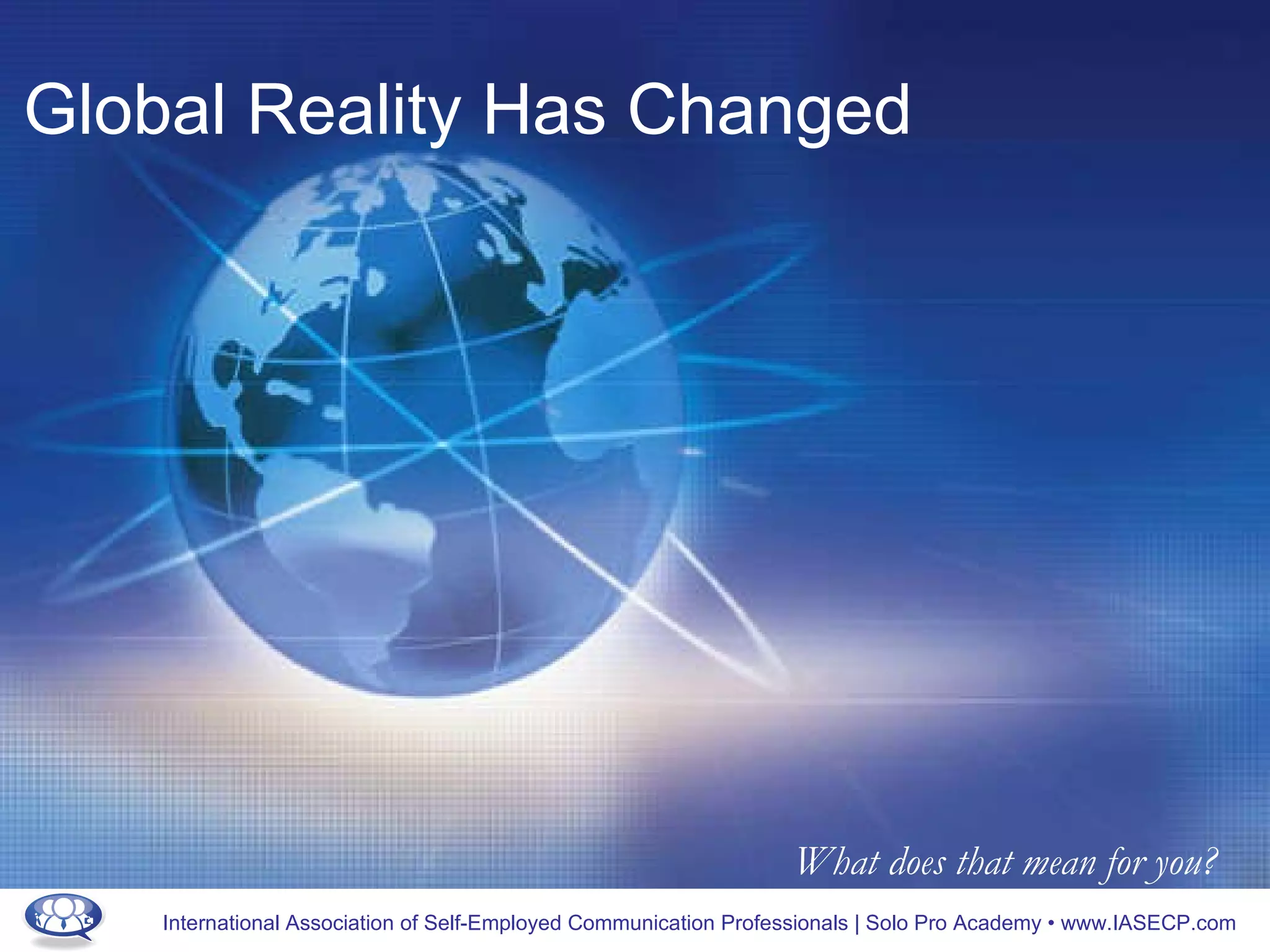 Global Reality Has Changed What does that mean for you? 