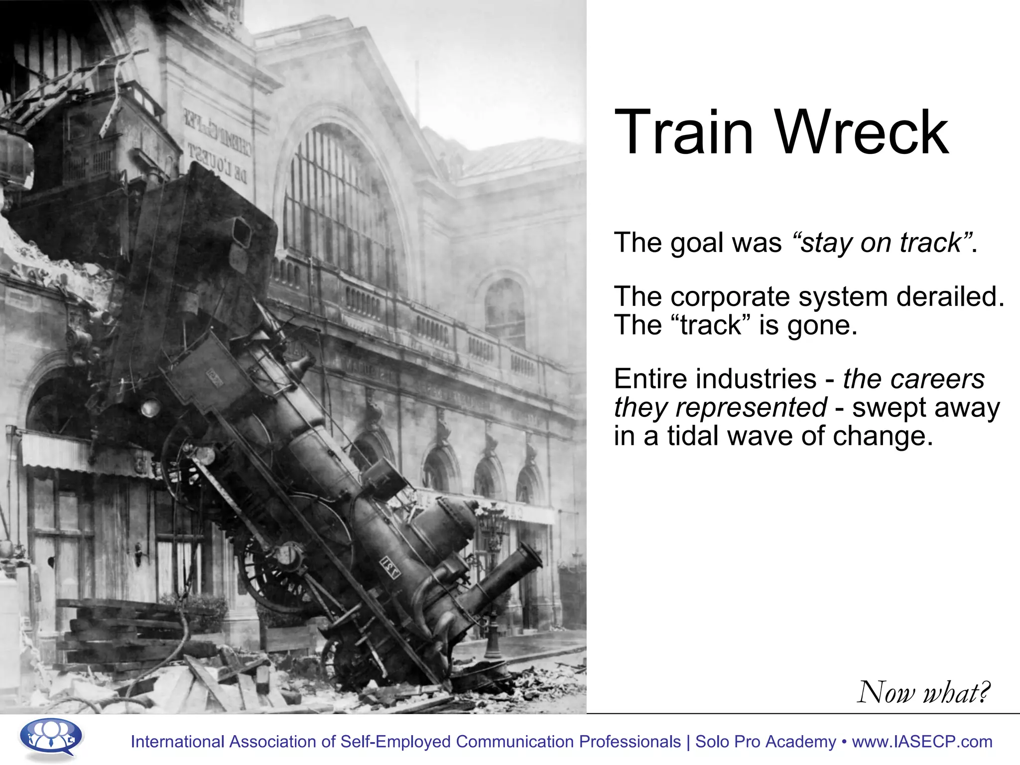 Train Wreck The goal was  “stay on track” .  The corporate system derailed. The “track” is gone.  Entire industries  -  the careers they represented  -  swept away in a tidal wave of change. Now what? 