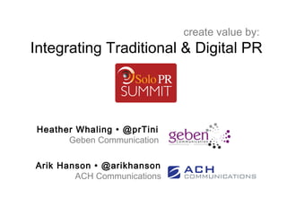 create value by:
Integrating Traditional & Digital PR




Heather Whaling • @prTini
      Geben Communication

Arik Hanson • @arikhanson
        ACH Communications
 
