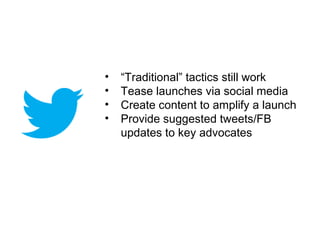 •   “Traditional” tactics still work
•   Tease launches via social media
•   Create content to amplify a launch
•   Provide suggested tweets/FB
    updates to key advocates
 