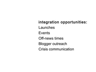 integration opportunities:
Launches
Events
Off-news times
Blogger outreach
Crisis communication
 