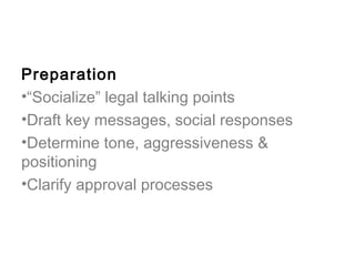Preparation
•“Socialize” legal talking points
•Draft key messages, social responses
•Determine tone, aggressiveness &
positioning
•Clarify approval processes
 
