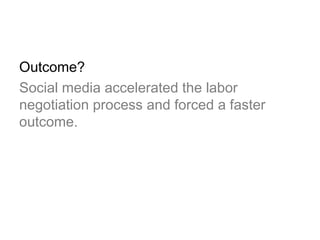 Outcome?
Social media accelerated the labor
negotiation process and forced a faster
outcome.
 