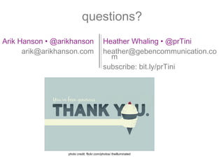 questions?
Arik Hanson • @arikhanson                   Heather Whaling • @prTini
      arik@arikhanson.com                   heather@gebencommunication.co
                                              m
                                            subscribe: bit.ly/prTini




                  photo credit: flickr.com/photos/ theilluminated
 