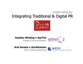create value by:
Integrating Traditional & Digital PR




 Heather Whaling • @prTini
       Geben Communication

 Arik Hanson • @arikhanson
         ACH Communications
 