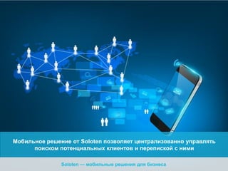 Мобильное решение от Soloten позволяет централизованно управлять
поиском потенциальных клиентов и перепиской с ними
Soloten — мобильные решения для бизнеса

 