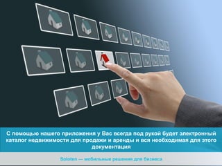С помощью нашего приложения у Вас всегда под рукой будет электронный
каталог недвижимости для продажи и аренды и вся необходимая для этого
документация
Soloten — мобильные решения для бизнеса

 