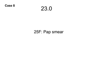23.0 Case 8 25F: Pap smear 