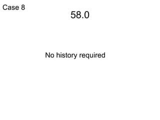 58.0 No history required Case 8 