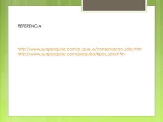 REFERENCIA 
http://www.suapesquisa.com/o_que_e/conservacao_solo.htm 
http://www.suapesquisa.com/pesquisa/tipos_solo.htm 
 