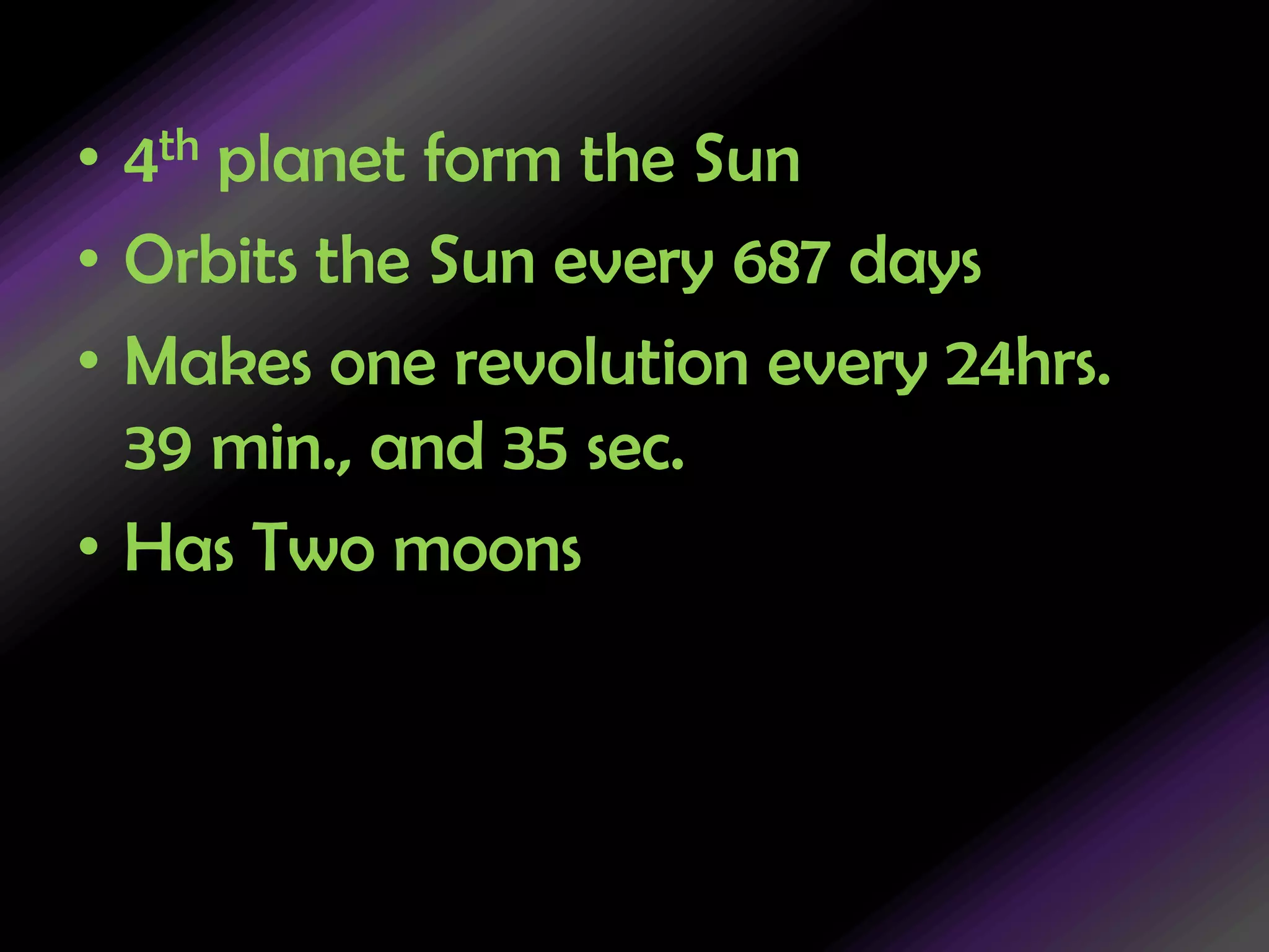 4th planet form the SunOrbits the Sun every 687 daysMakes one revolution every 24hrs. 39 min., and 35 sec.Has Two moons