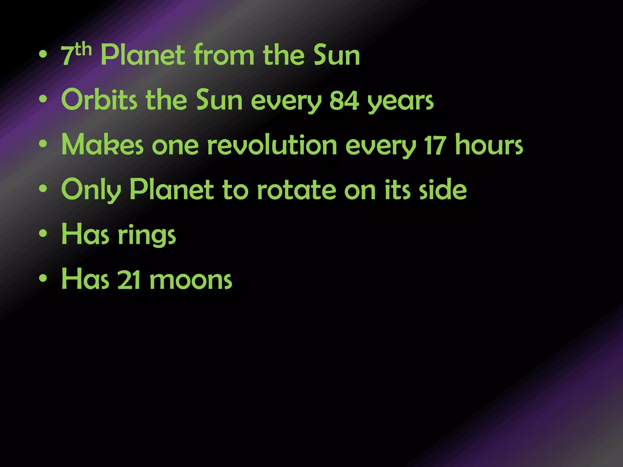 7th Planet from the SunOrbits the Sun every 84 yearsMakes one revolution every 17 hoursOnly Planet to rotate on its sideHas ringsHas 21 moons 